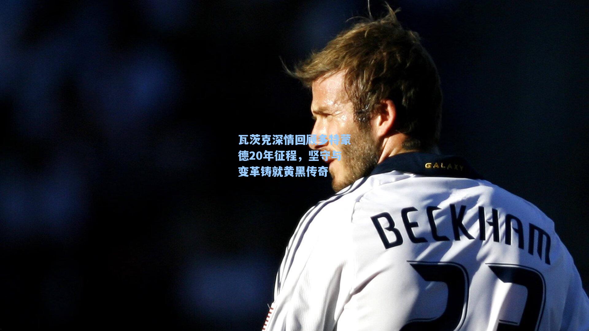 瓦茨克深情回顾多特蒙德20年征程，坚守与变革铸就黄黑传奇