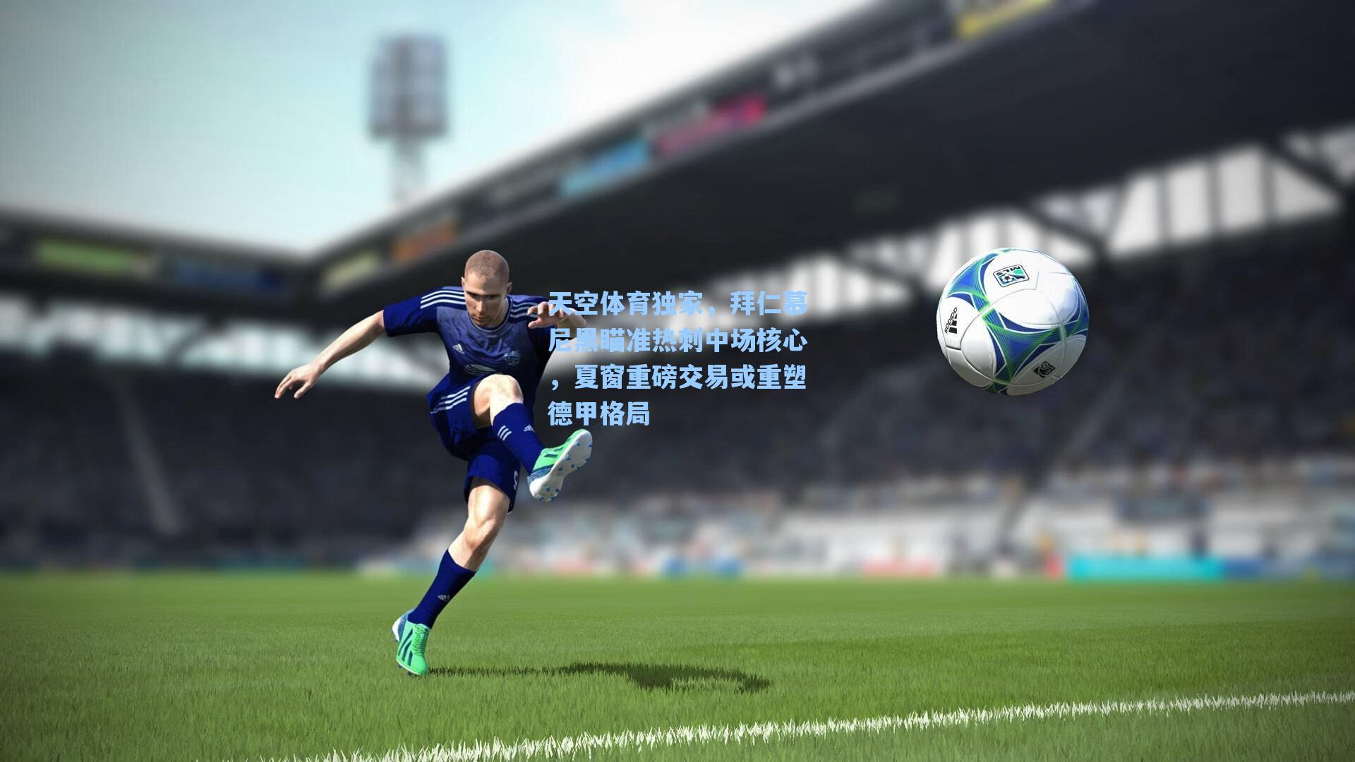 天空体育独家，拜仁慕尼黑瞄准热刺中场核心，夏窗重磅交易或重塑德甲格局