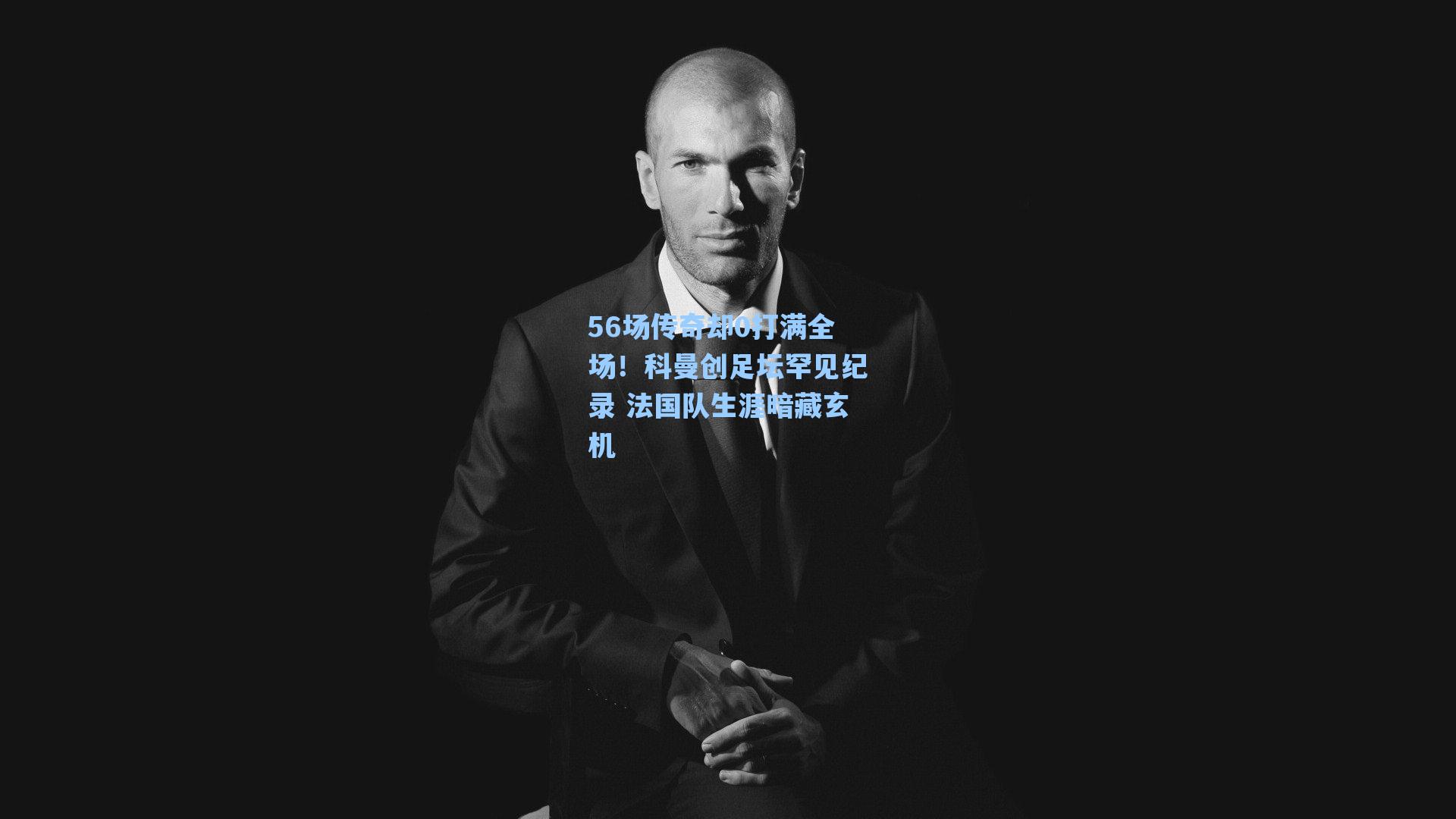 56场传奇却0打满全场！科曼创足坛罕见纪录 法国队生涯暗藏玄机