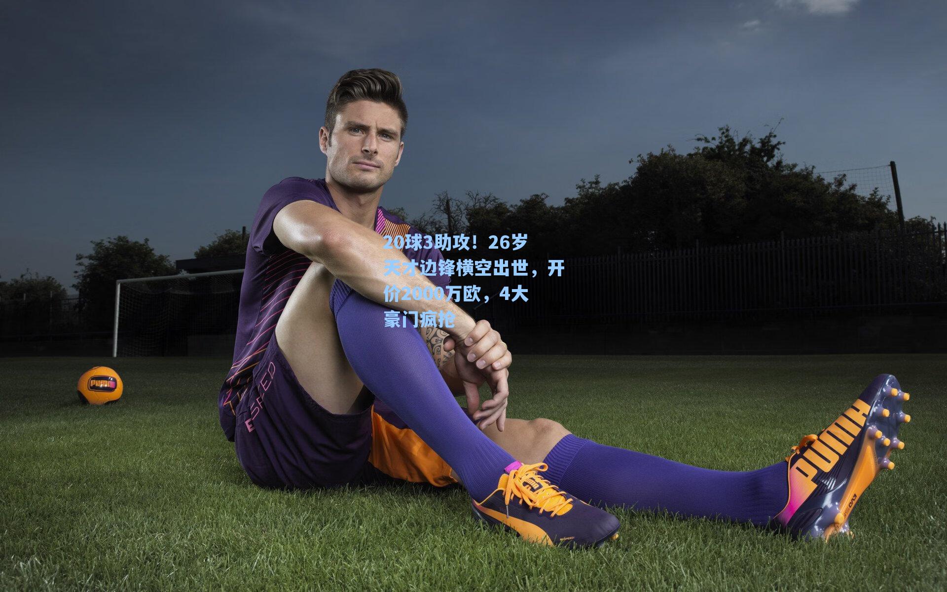 20球3助攻！26岁天才边锋横空出世，开价2000万欧，4大豪门疯抢