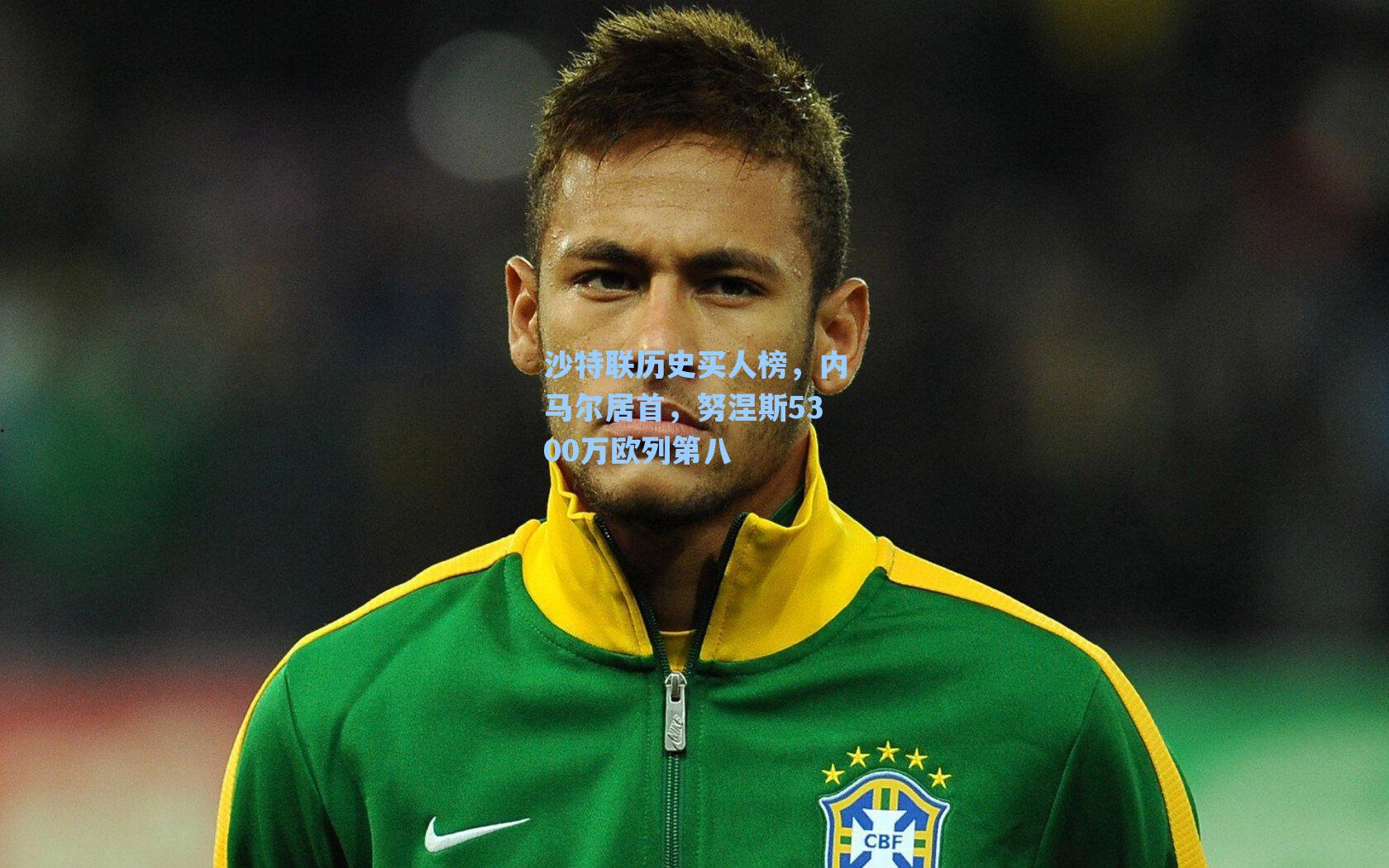 沙特联历史买人榜，内马尔居首，努涅斯5300万欧列第八