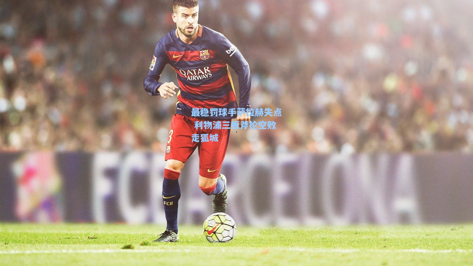 最稳罚球手萨拉赫失点 利物浦三板斧抡空败走狐城