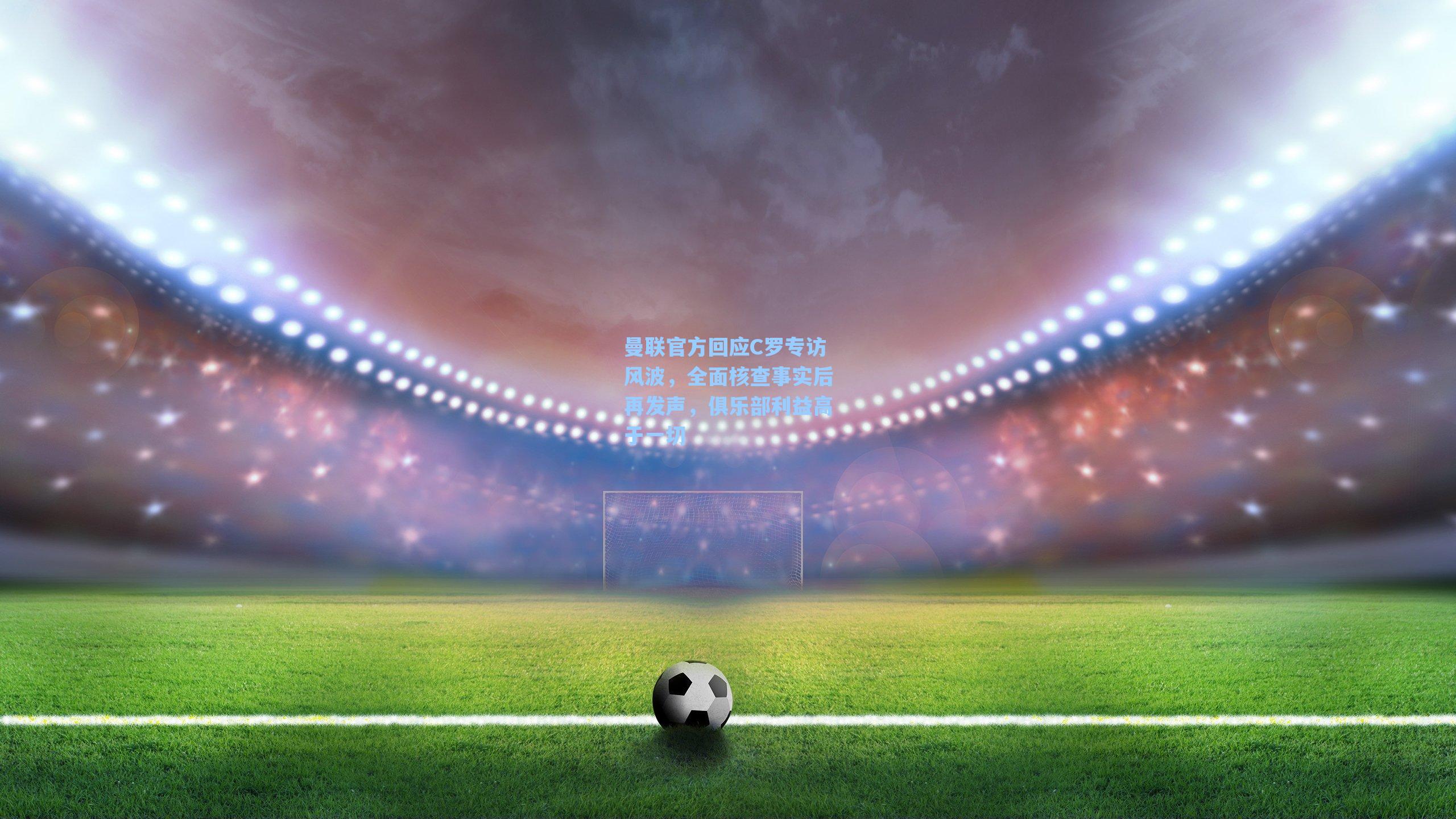 曼联官方回应C罗专访风波,全面核查事实后再发声,俱乐部利益高于一切