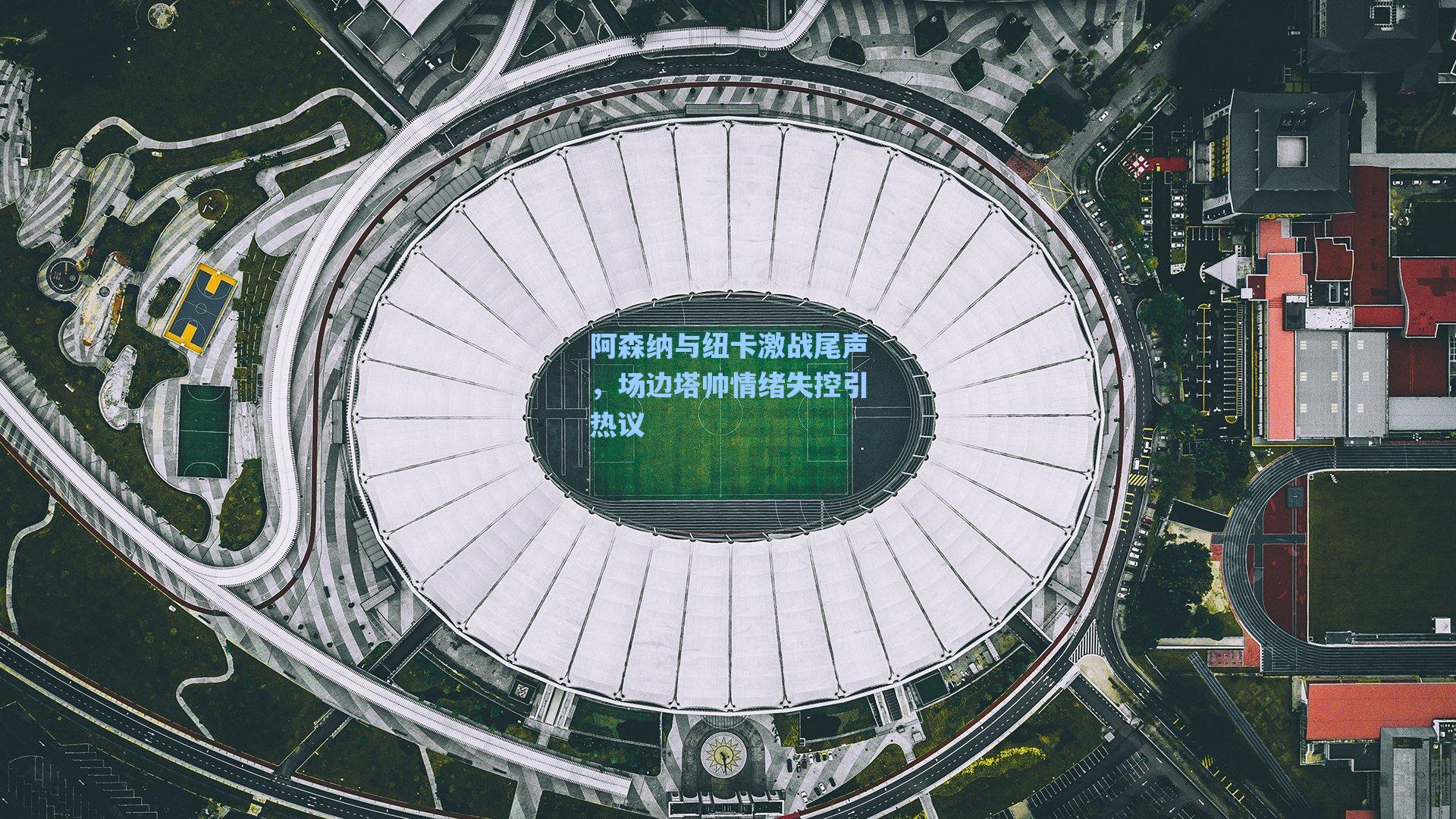 阿森纳与纽卡激战尾声,场边塔帅情绪失控引热议