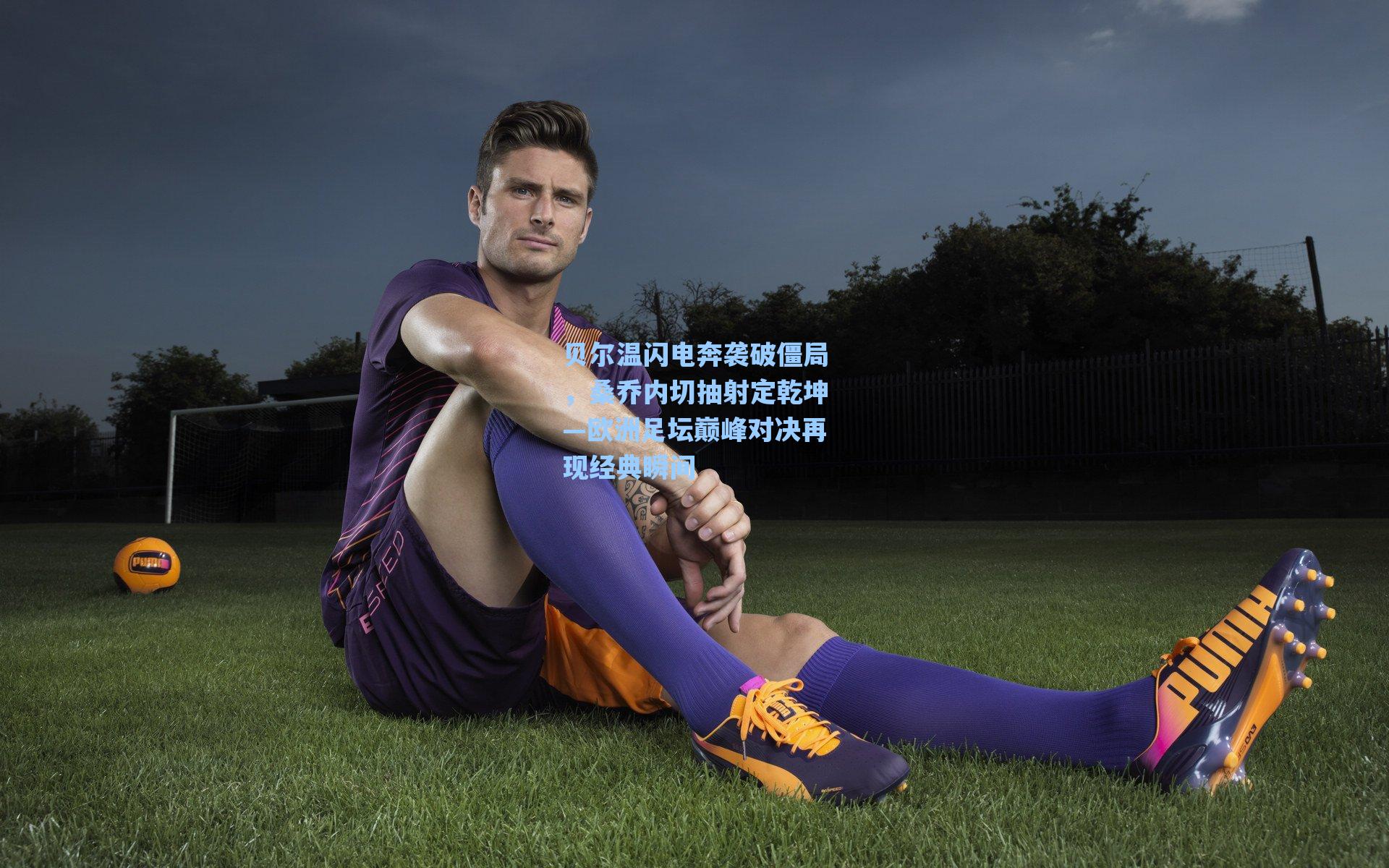 贝尔温闪电奔袭破僵局，桑乔内切抽射定乾坤—欧洲足坛巅峰对决再现经典瞬间