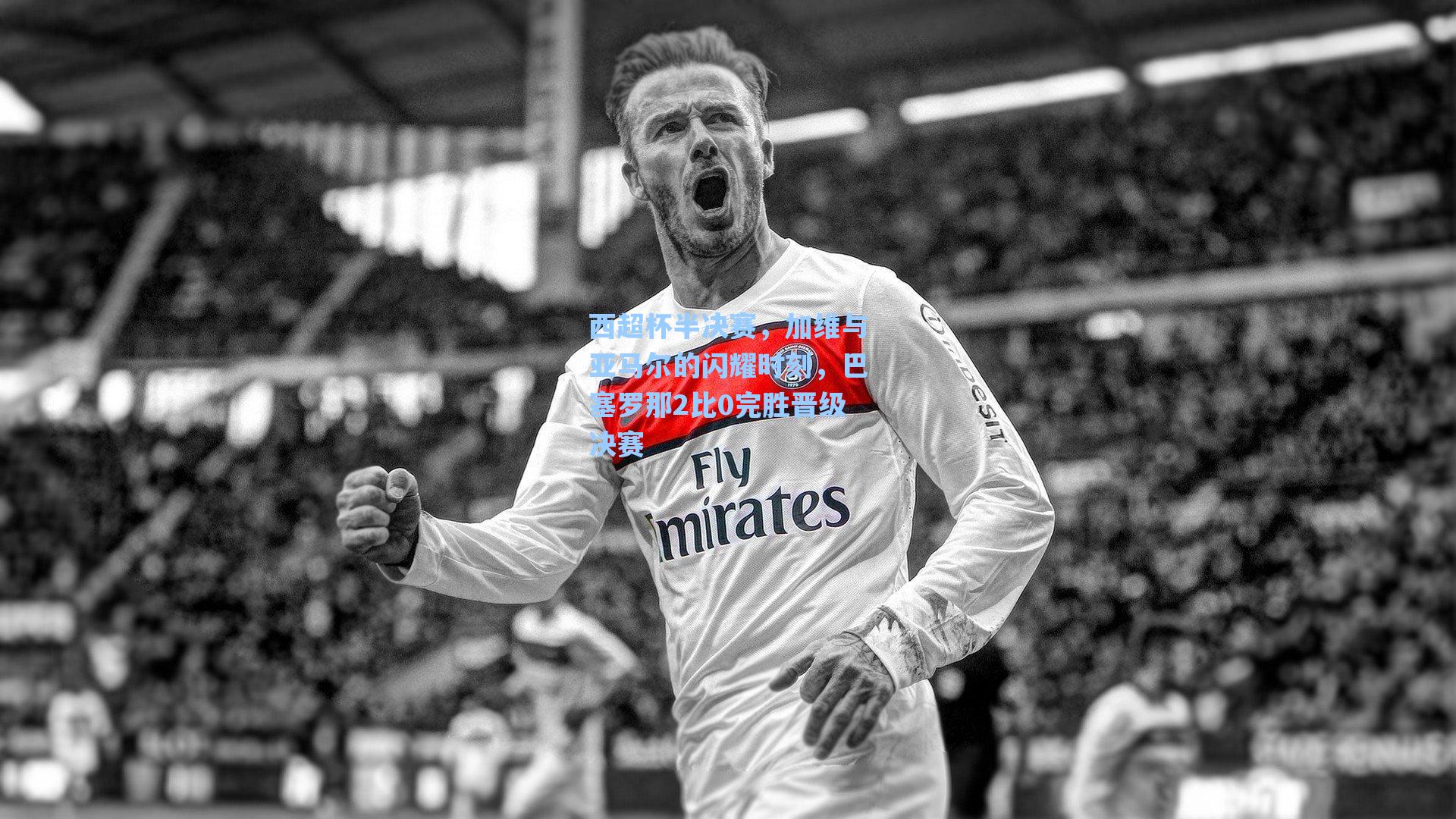 西超杯半决赛,加维与亚马尔的闪耀时刻,巴塞罗那2比0完胜晋级决赛