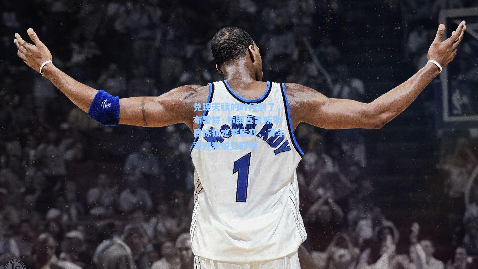 兑现天赋的时候到了,布雷特·布朗直言新季目标锁定季后赛,青年军迎来蜕变时刻