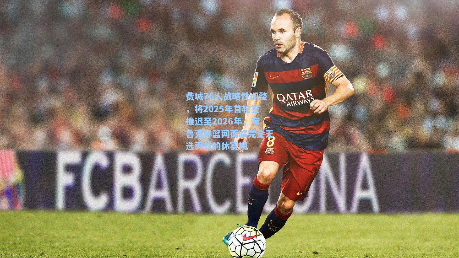 费城76人战略性调整，将2025年首轮签推迟至2026年，布鲁克林篮网面临完全无选秀权的休赛期