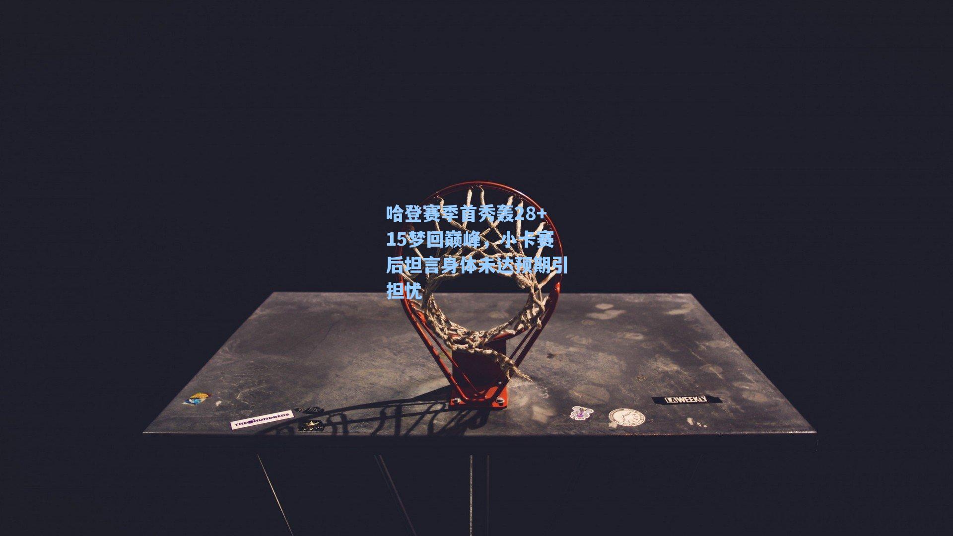 哈登赛季首秀轰28+15梦回巅峰，小卡赛后坦言身体未达预期引担忧