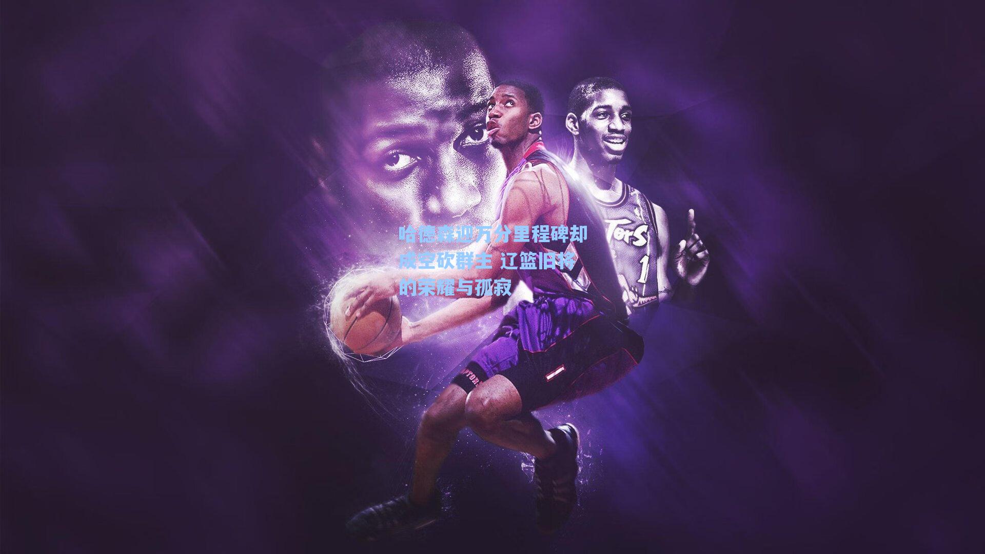 哈德森迎万分里程碑却成空砍群主 辽篮旧将的荣耀与孤寂