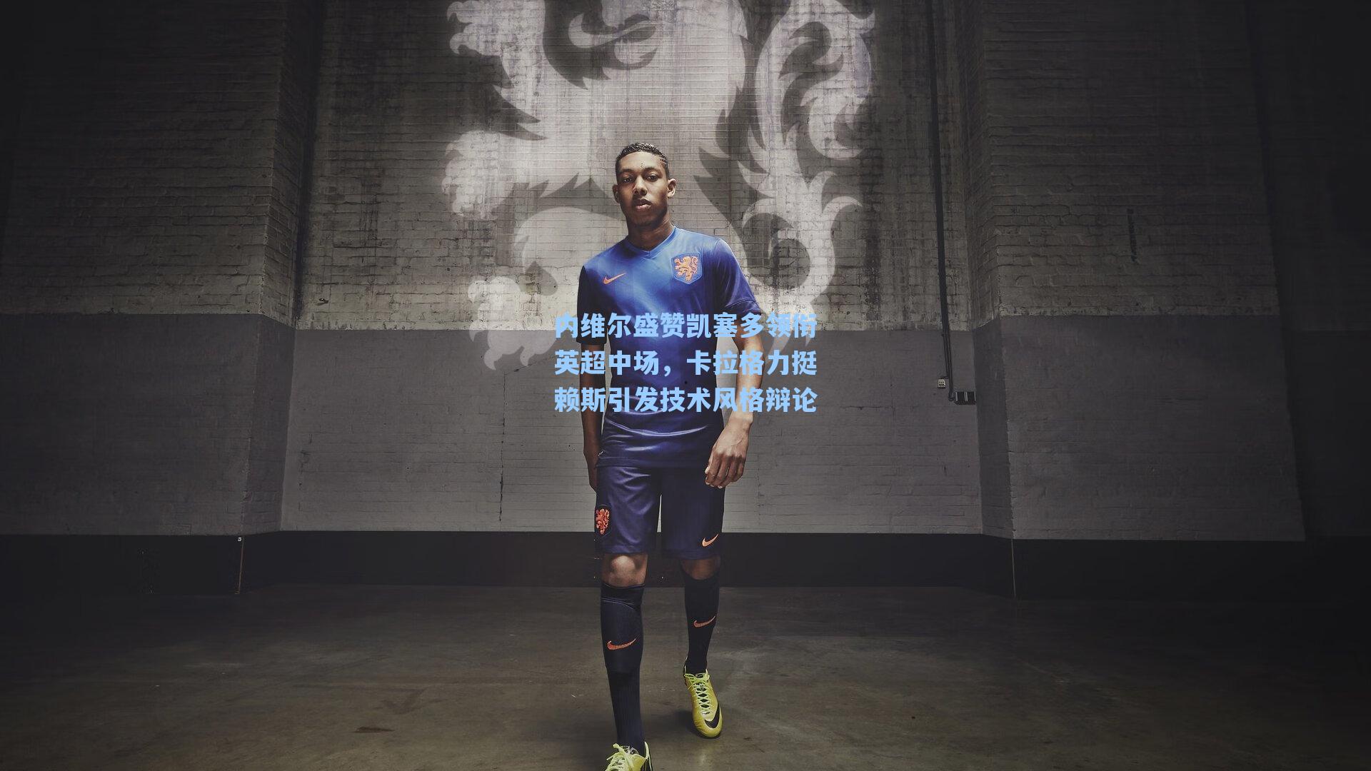 内维尔盛赞凯塞多领衔英超中场,卡拉格力挺赖斯引发技术风格辩论