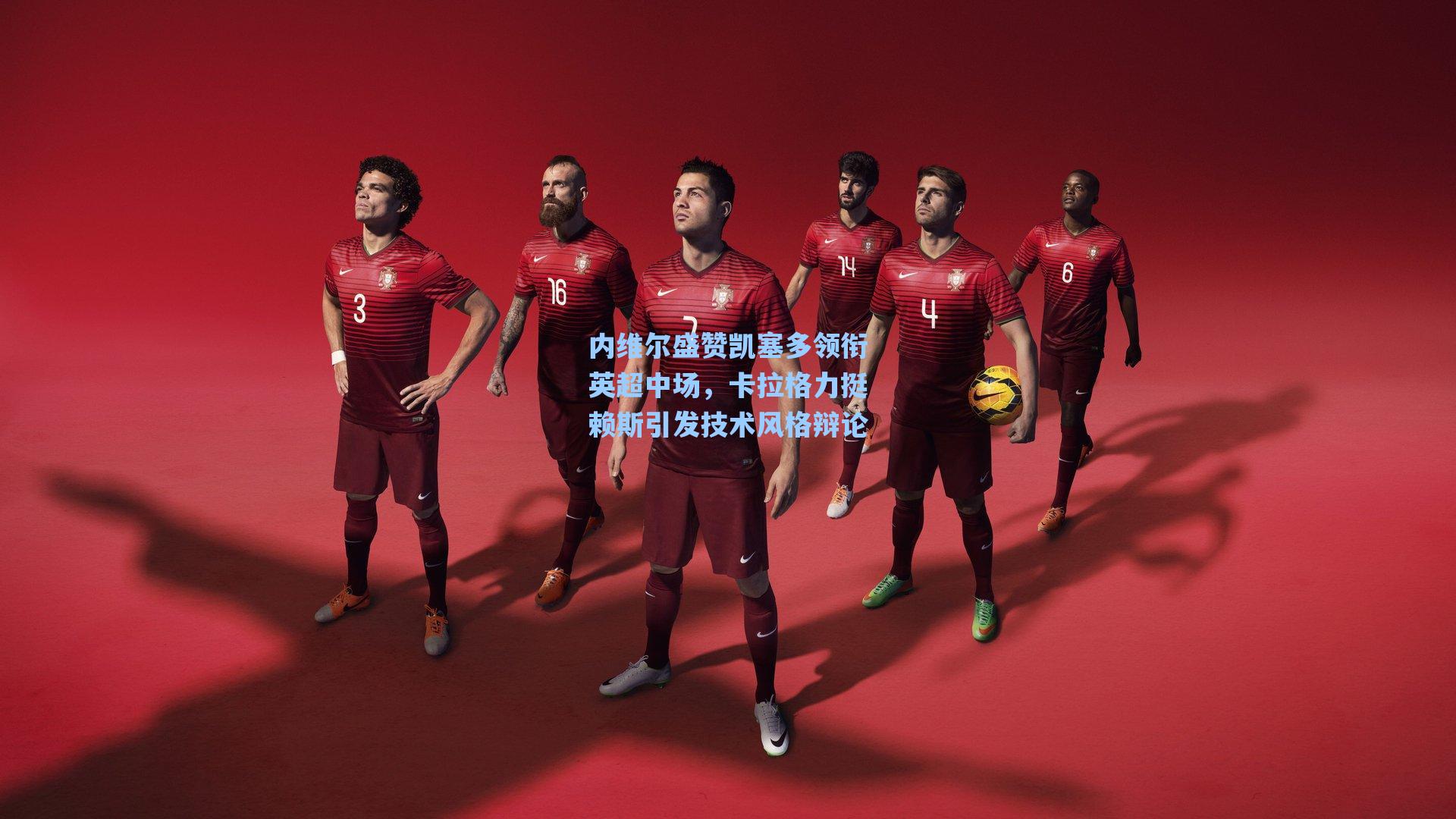 内维尔盛赞凯塞多领衔英超中场,卡拉格力挺赖斯引发技术风格辩论