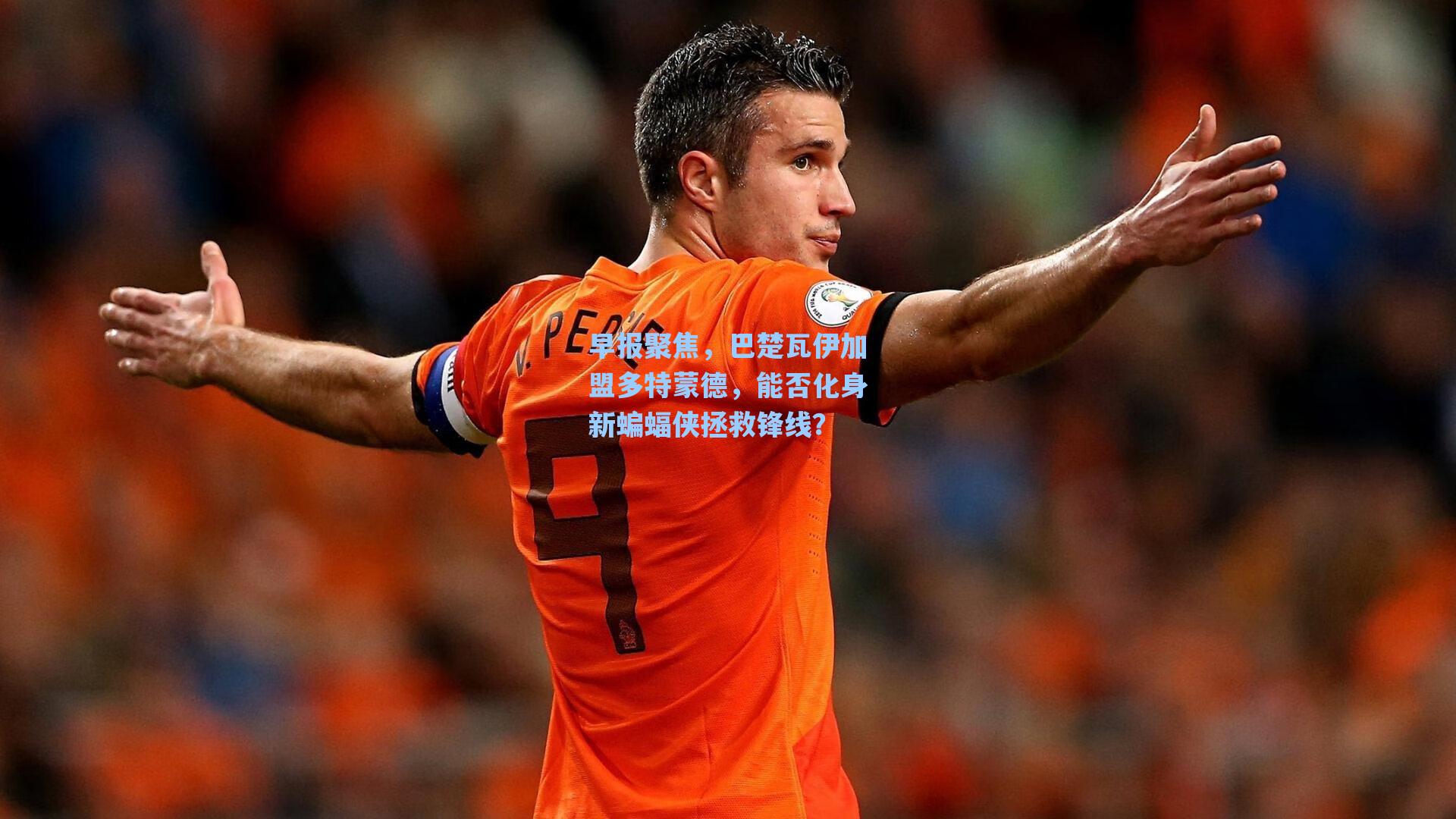 早报聚焦，巴楚瓦伊加盟多特蒙德，能否化身新蝙蝠侠拯救锋线？