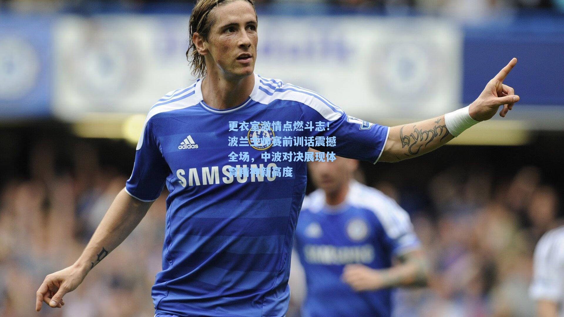 更衣室激情点燃斗志！波兰主帅赛前训话震撼全场，中波对决展现体育精神新高度